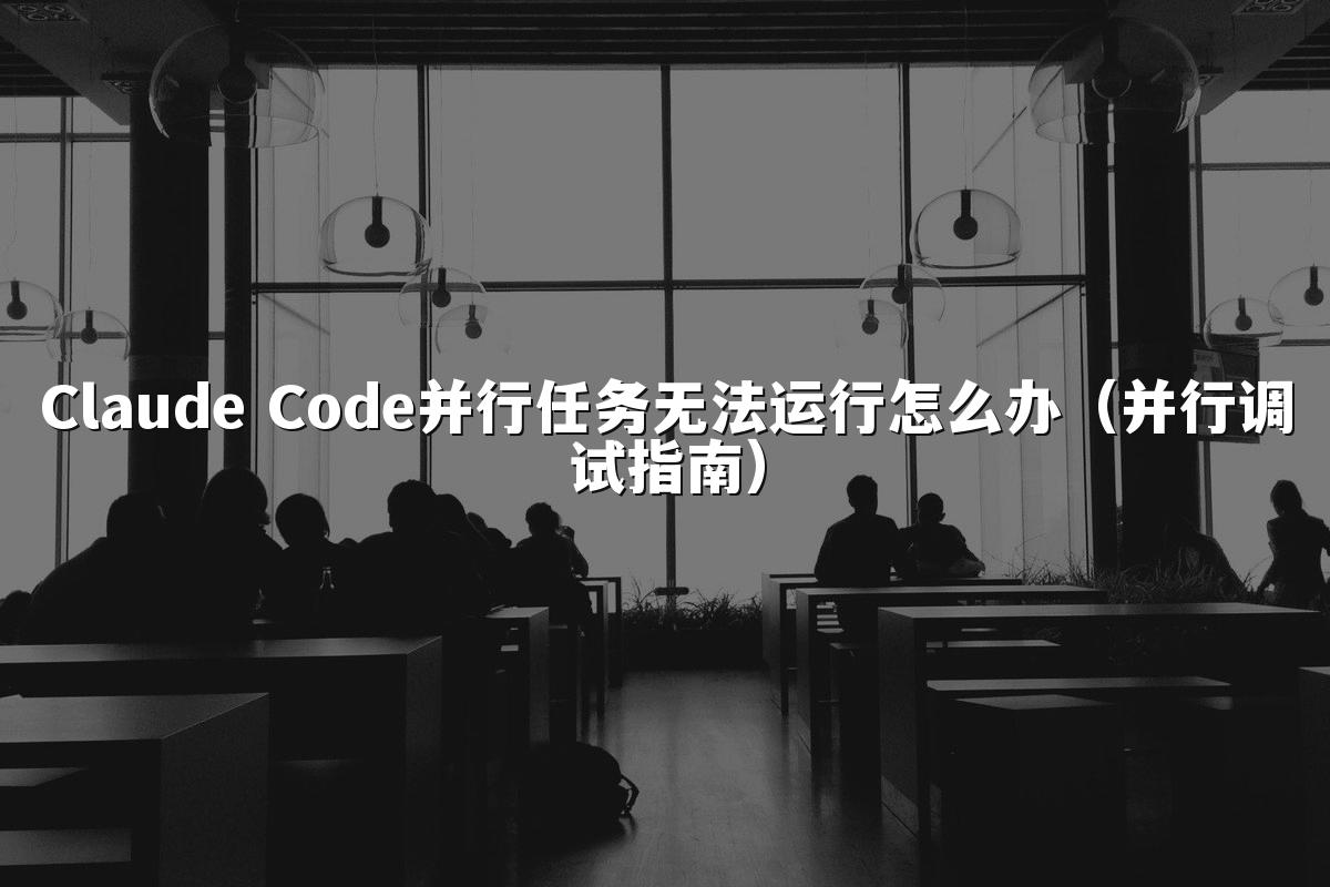 Claude Code并行任务无法运行怎么办(并行调试指南)