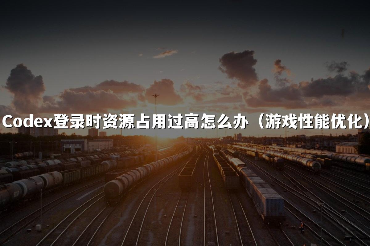Codex登录时资源占用过高怎么办（游戏性能优化）