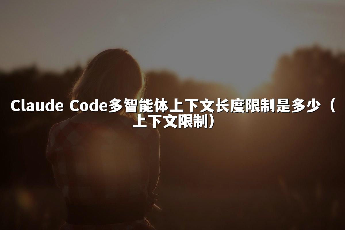 Claude Code多智能体上下文长度限制是多少(上下文限制)