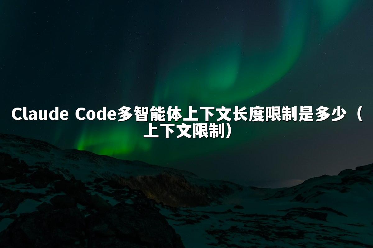 Claude Code多智能体上下文长度限制是多少（上下文限制）