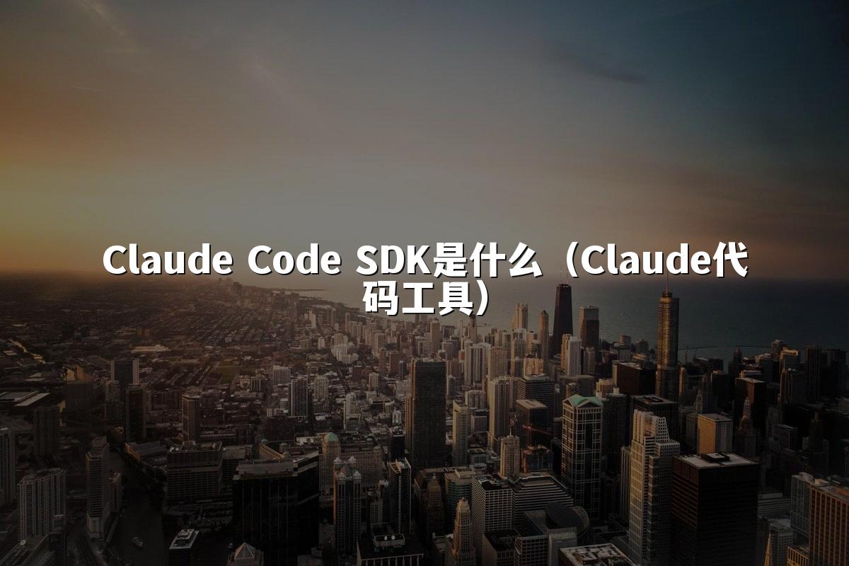 Claude Code SDK是什么（Claude代码工具）