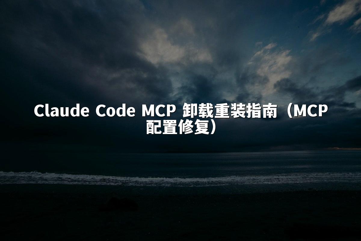 Claude Code MCP 卸载重装指南（MCP配置修复）