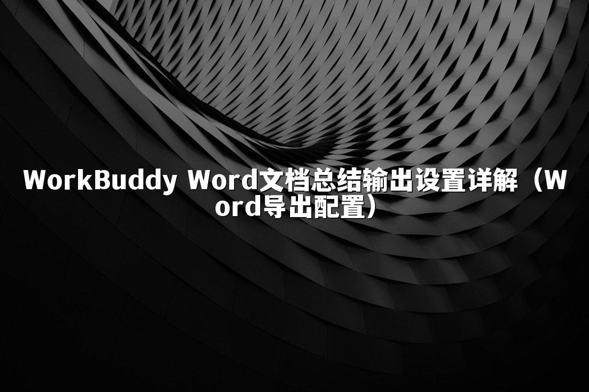 WorkBuddy Word文档总结输出设置详解(Word导出配置)