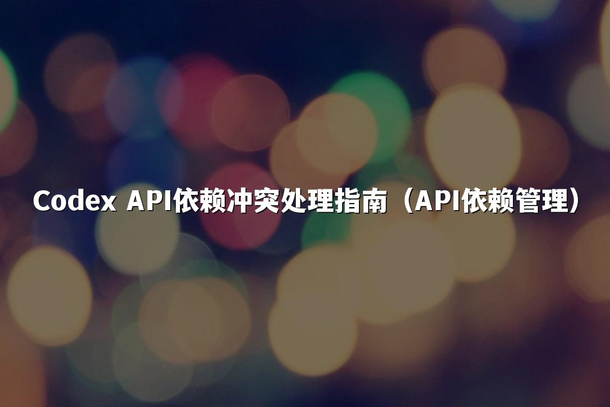 Codex API依赖冲突处理指南(API依赖管理)