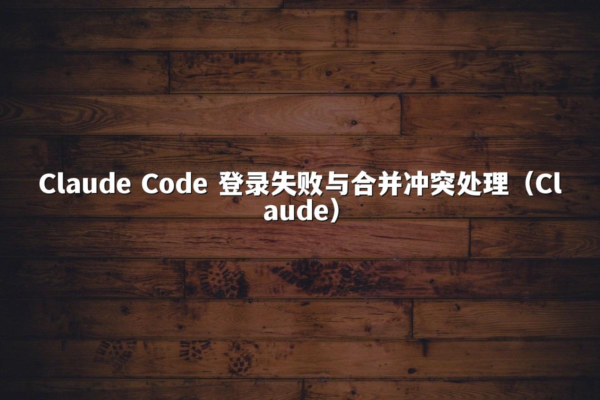 Claude Code 登录失败与合并冲突处理（Claude）
