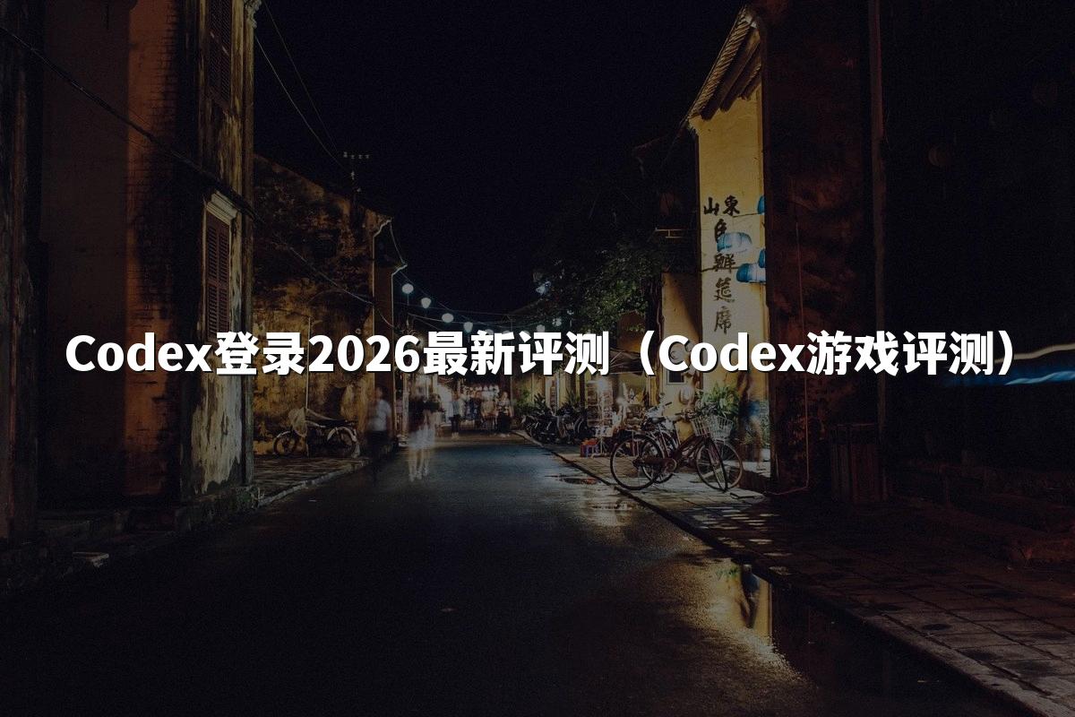 Codex登录2026最新评测（Codex游戏评测）