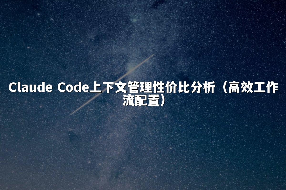 Claude Code上下文管理性价比分析（高效工作流配置）