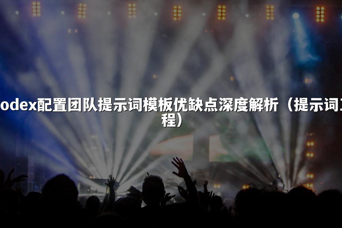 Codex配置团队提示词模板优缺点深度解析（提示词工程）
