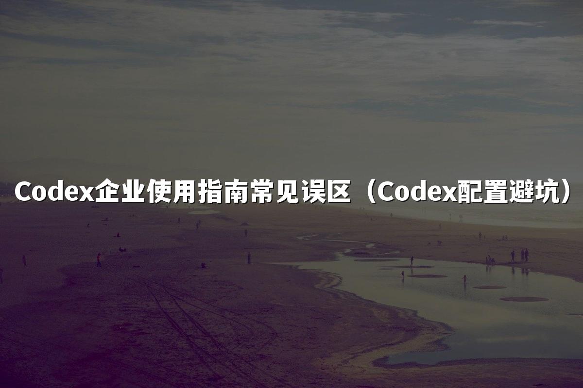 Codex企业使用指南常见误区（Codex配置避坑）