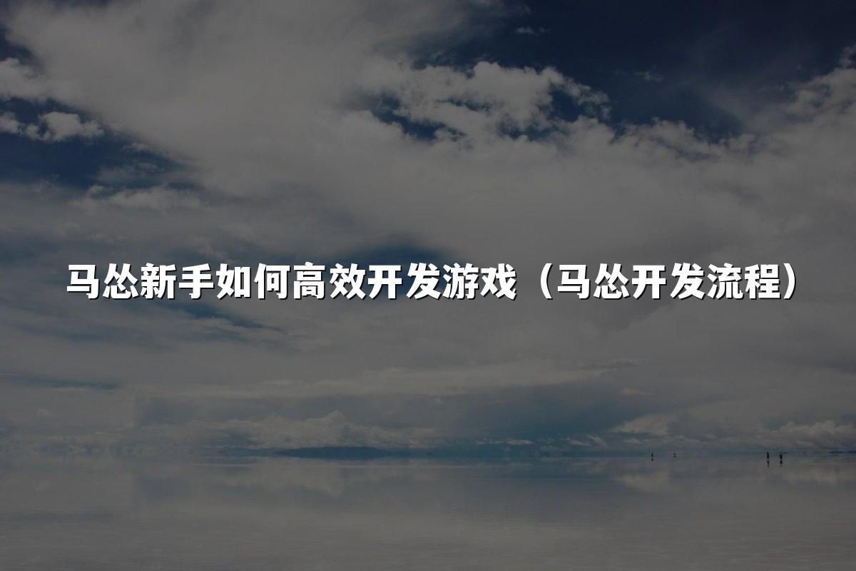 马怂新手如何高效开发游戏（马怂开发流程）