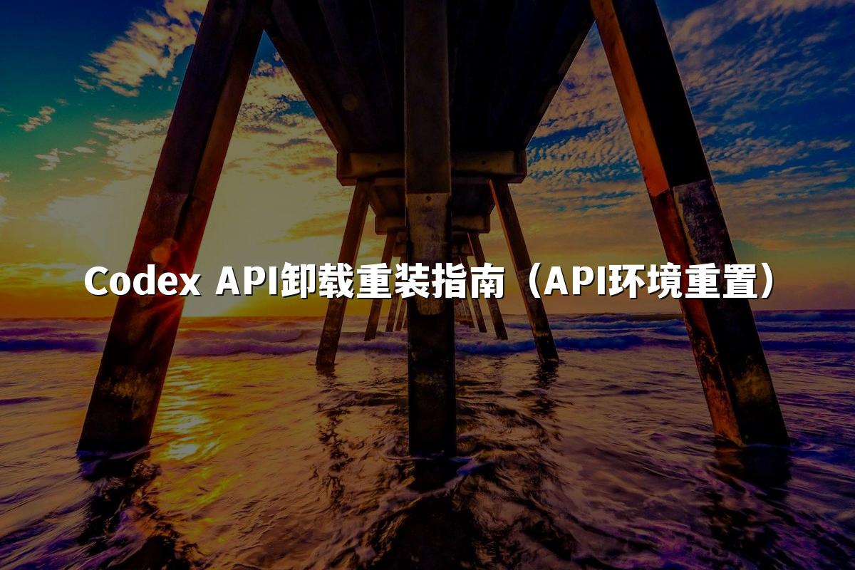 Codex API卸载重装指南(API环境重置)
