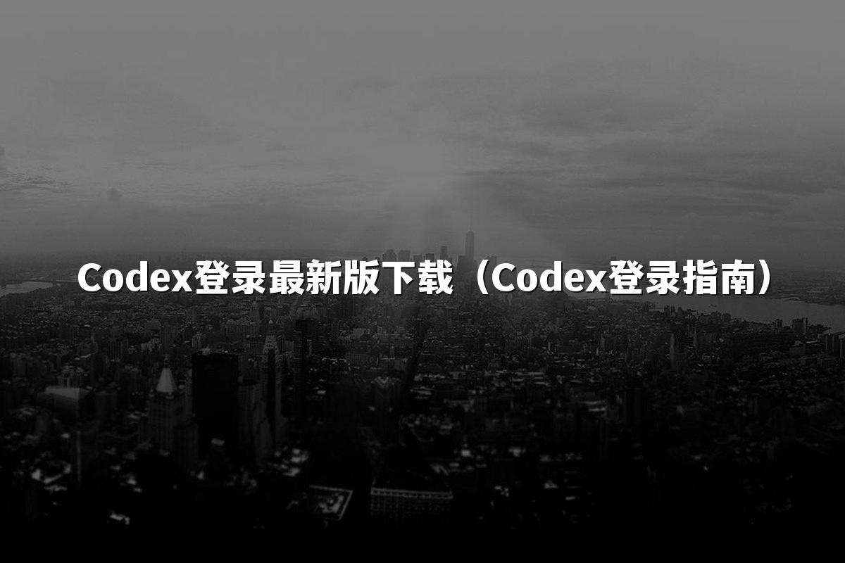 Codex登录最新版下载（Codex登录指南）