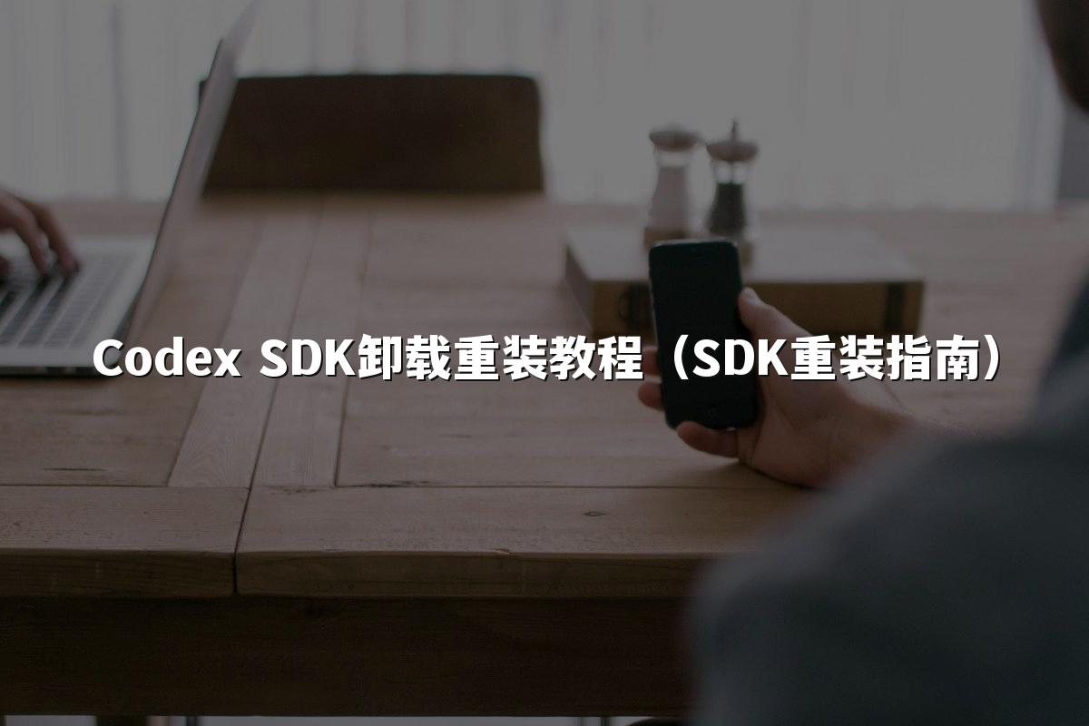 Codex SDK卸载重装教程(SDK重装指南)