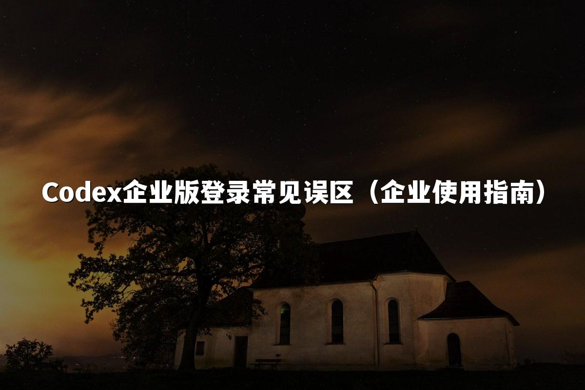 Codex企业版登录常见误区(企业使用指南)