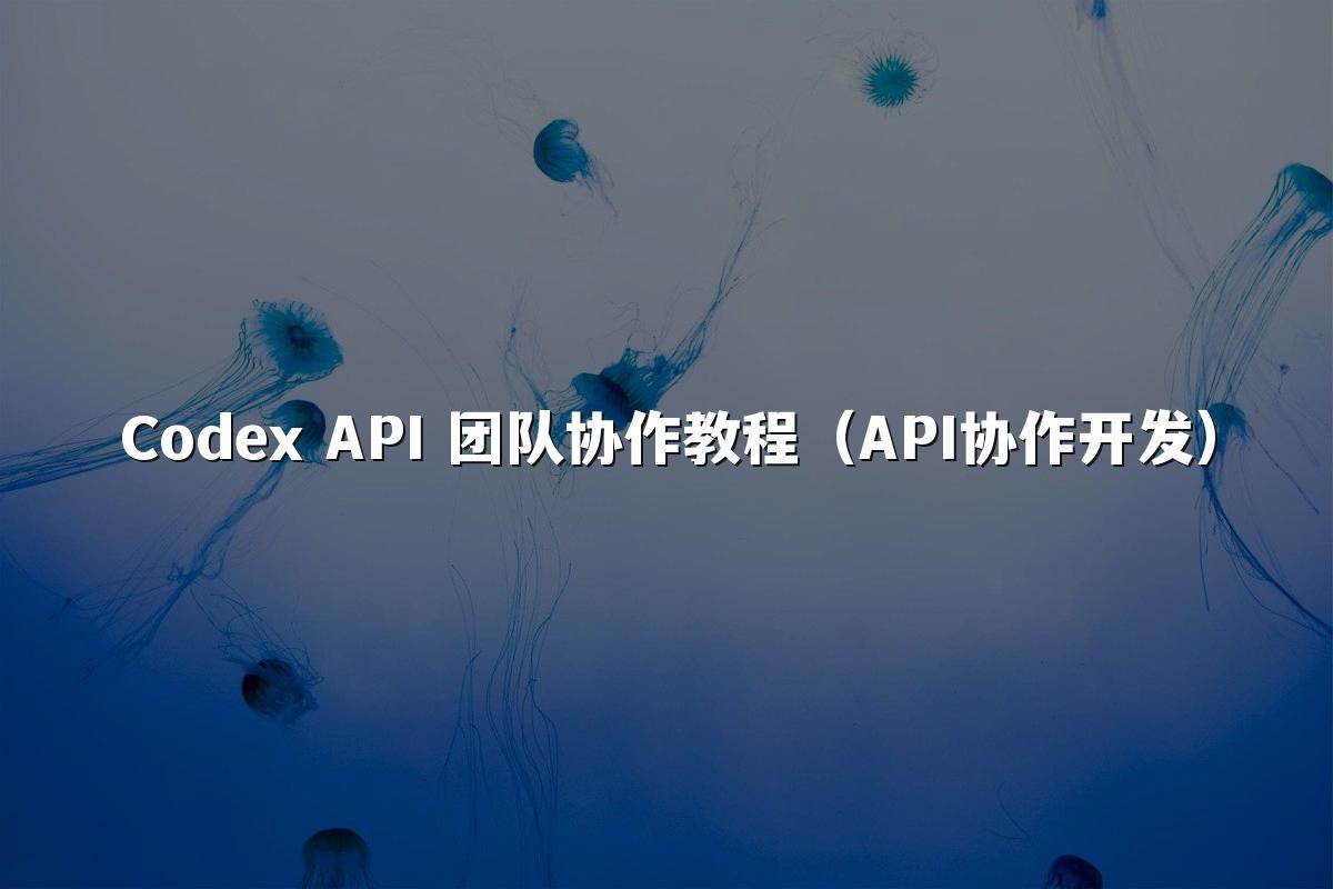 Codex API 团队协作教程(API协作开发)