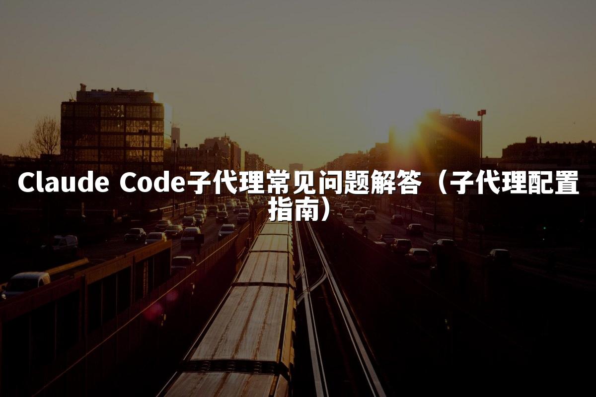 Claude Code子代理常见问题解答(子代理配置指南)