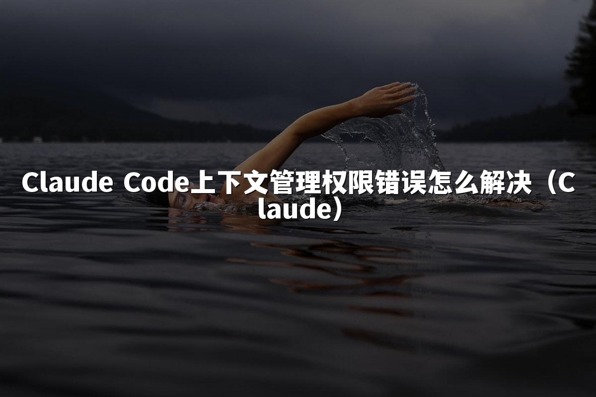 Claude Code上下文管理权限错误怎么解决（Claude）