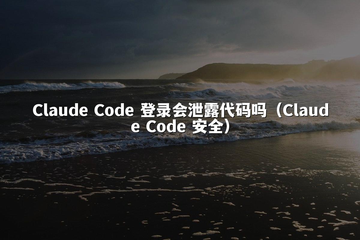 Claude Code 登录会泄露代码吗（Claude Code 安全）