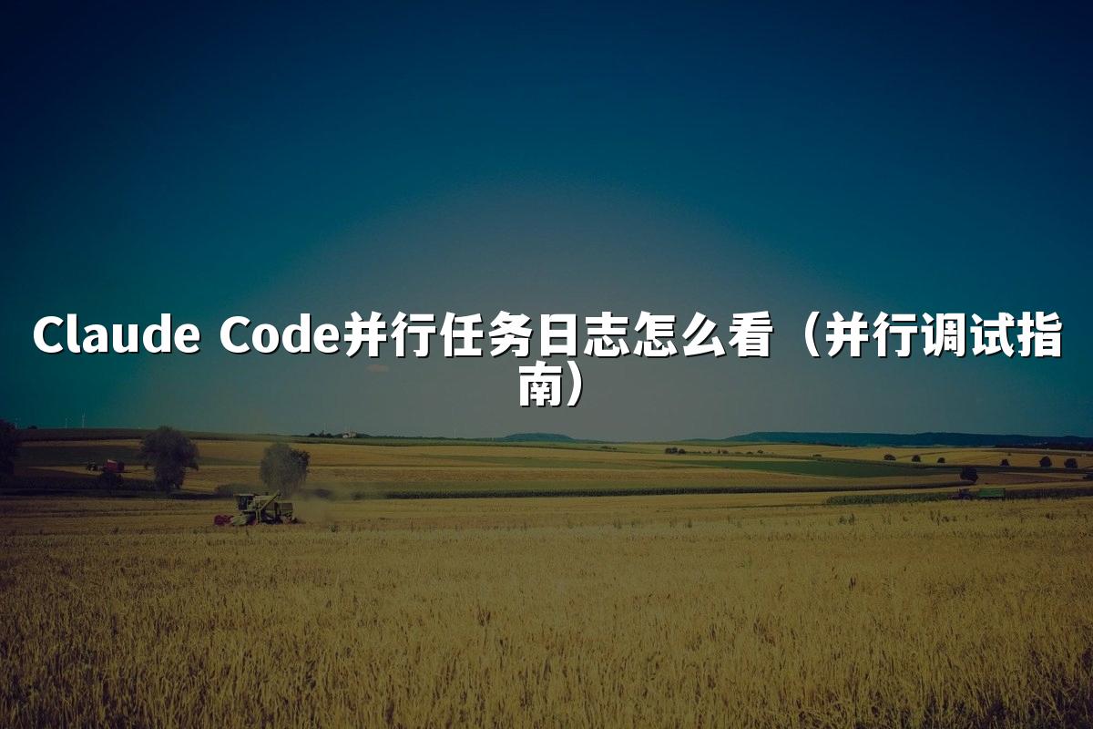 Claude Code并行任务日志怎么看(并行调试指南)