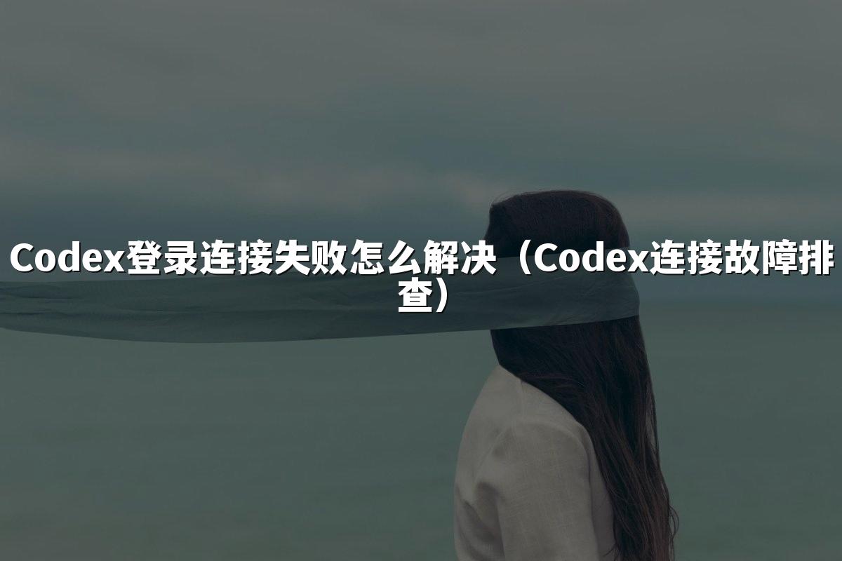 Codex登录连接失败怎么解决(Codex连接故障排查)