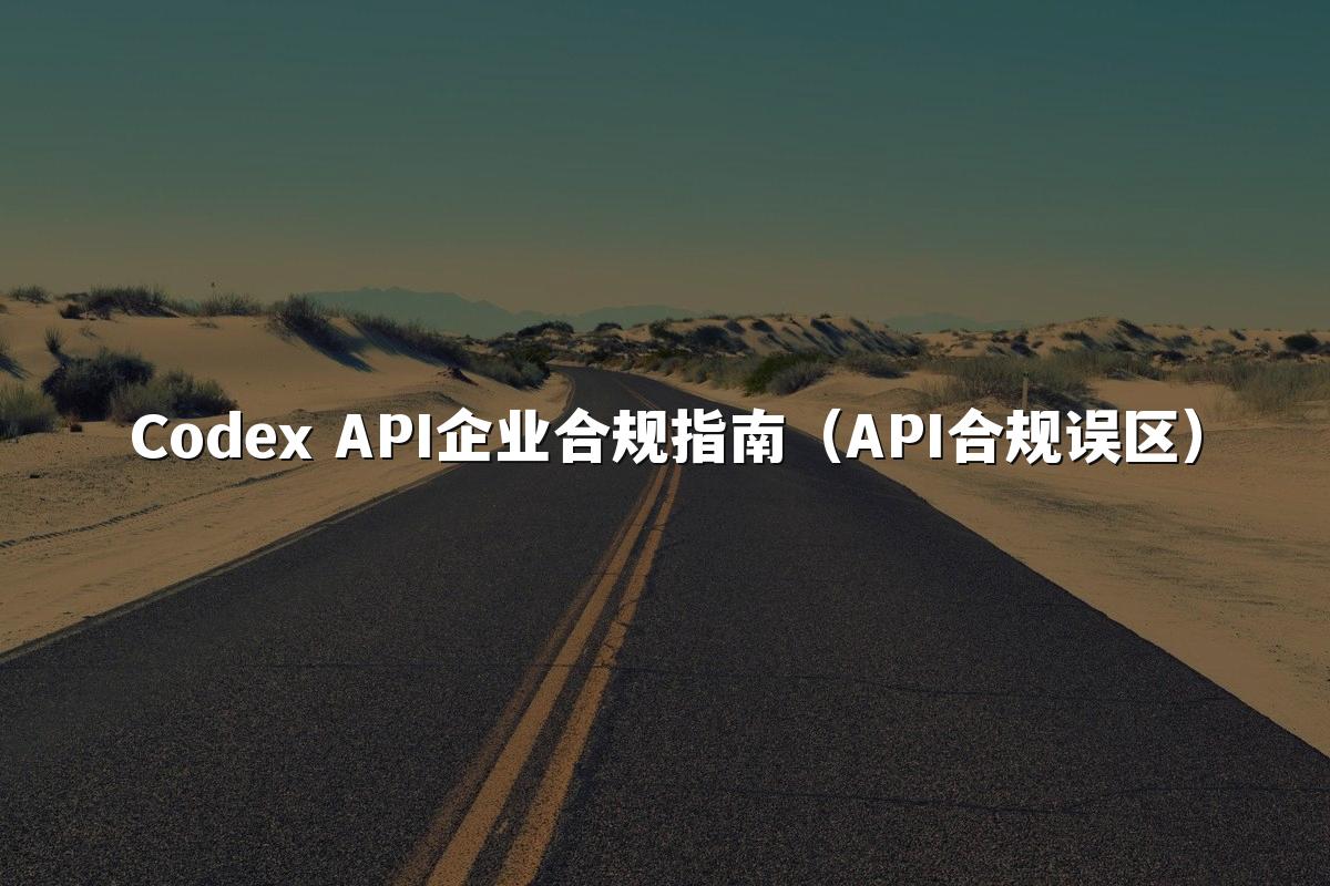 Codex API企业合规指南(API合规误区)