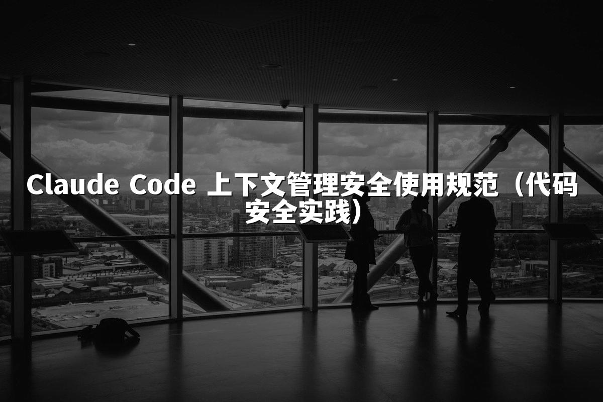 Claude Code 上下文管理安全使用规范(代码安全实践)