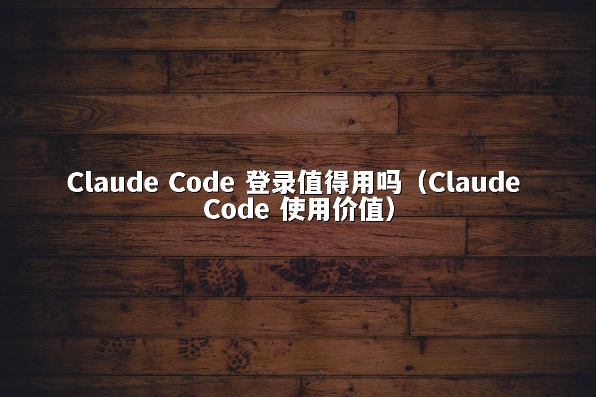 Claude Code 登录值得用吗(Claude Code 使用价值)