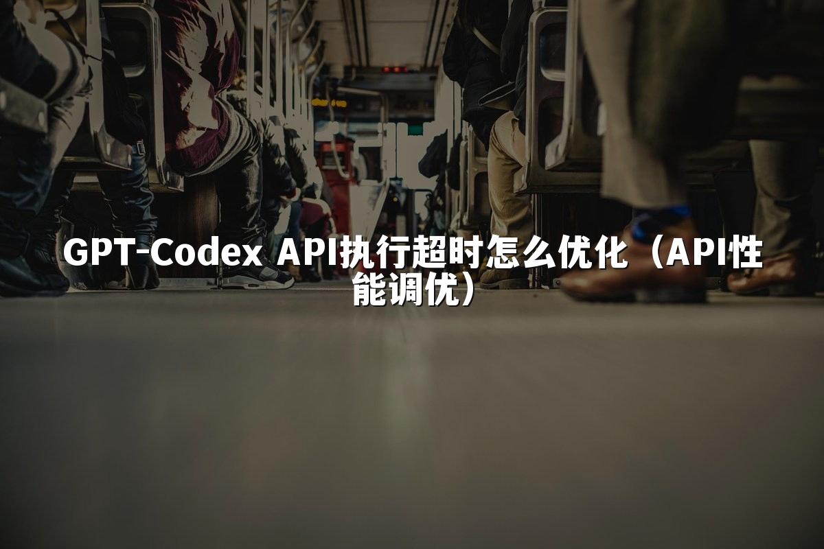 GPT-Codex API执行超时怎么优化(API性能调优)