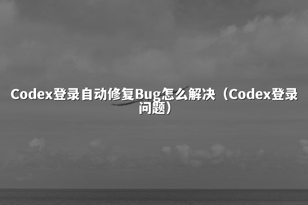 Codex登录自动修复Bug怎么解决(Codex登录问题)