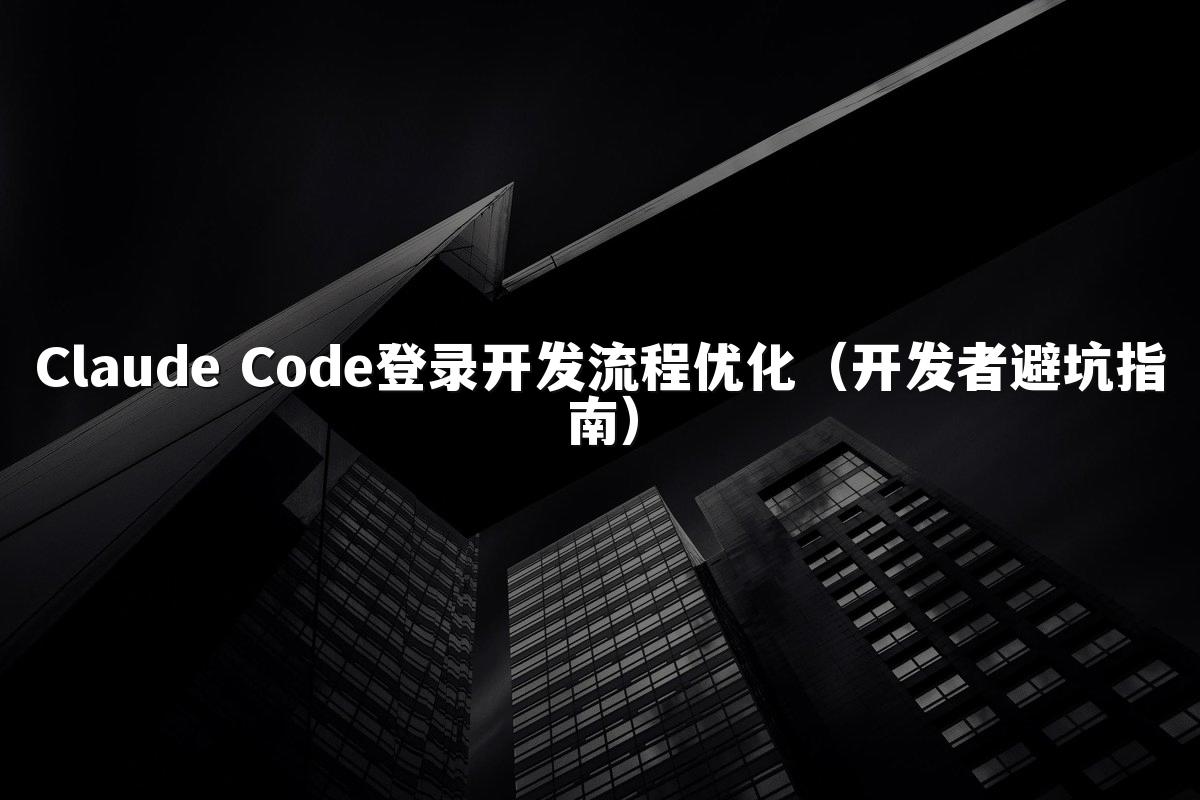 Claude Code登录开发流程优化（开发者避坑指南）