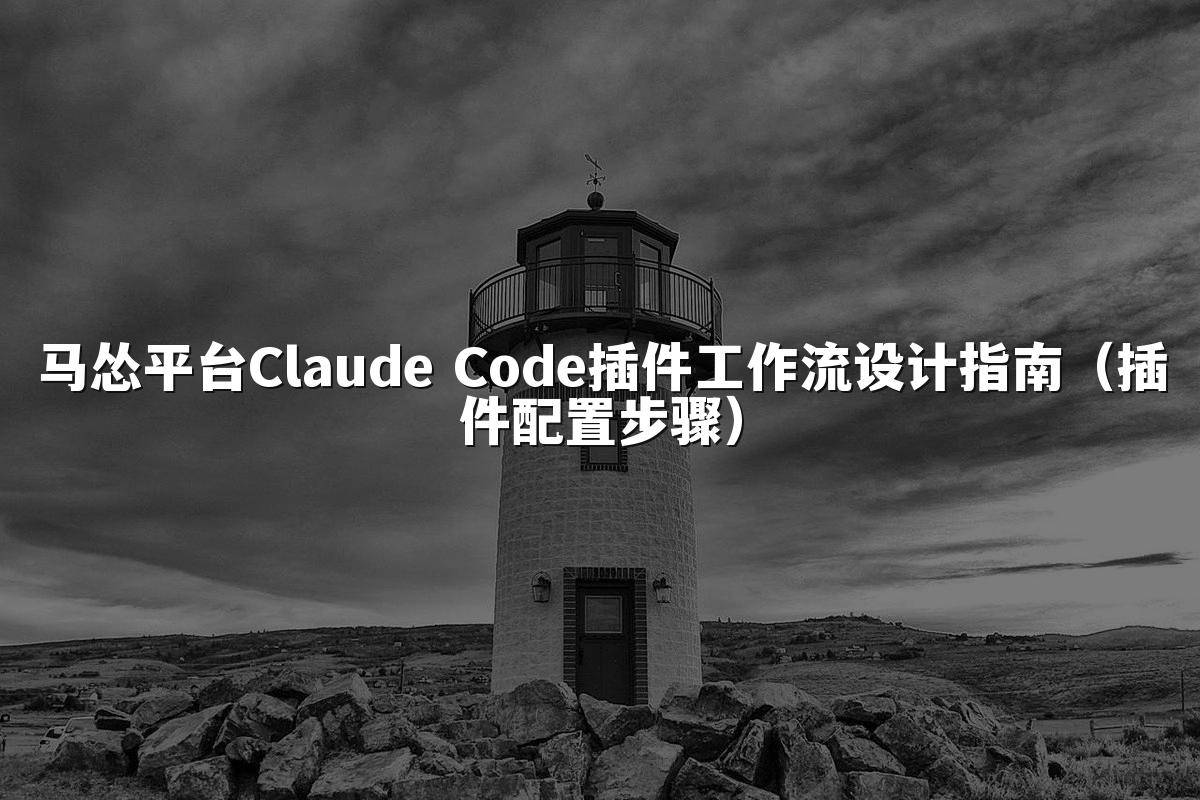 马怂平台Claude Code插件工作流设计指南(插件配置步骤)