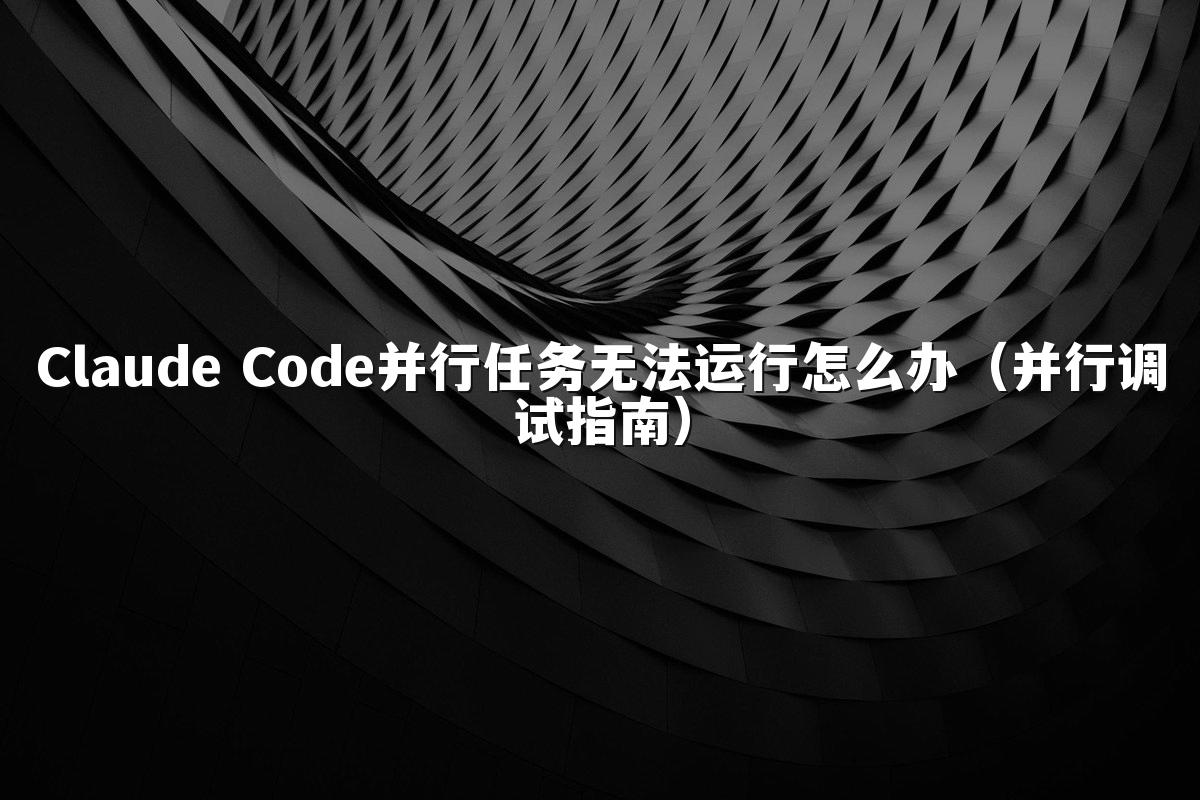 Claude Code并行任务无法运行怎么办(并行调试指南)