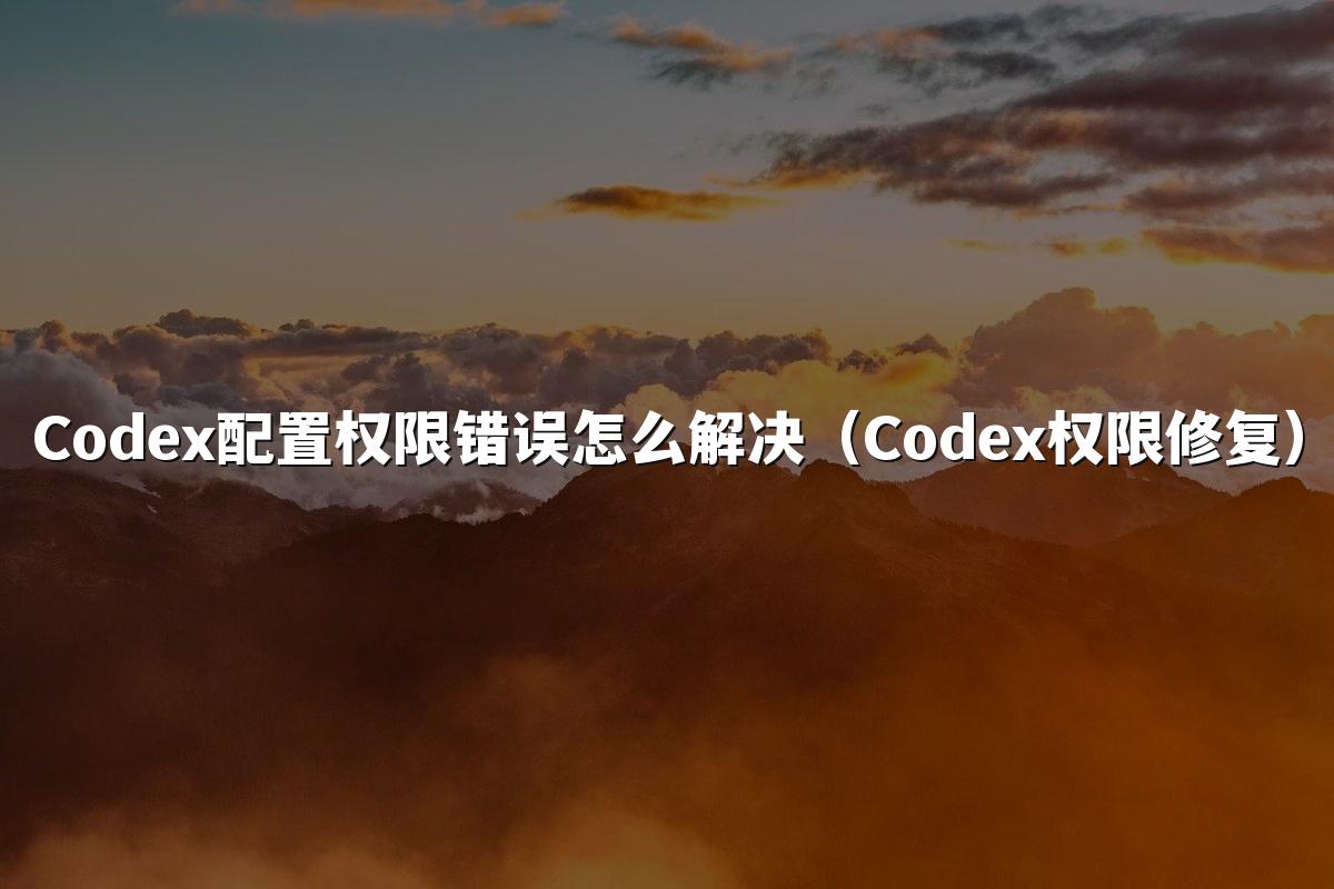 Codex配置权限错误怎么解决（Codex权限修复）