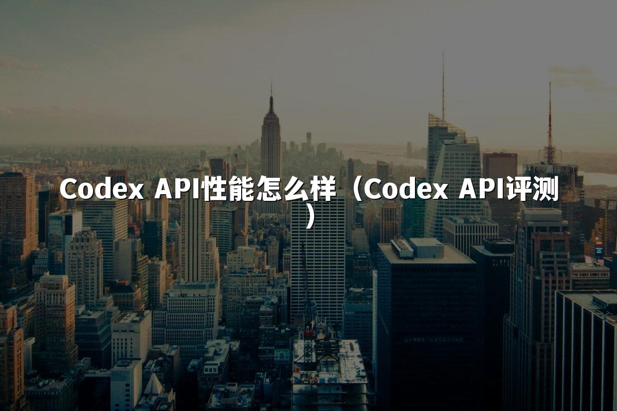 Codex API性能怎么样(Codex API评测)