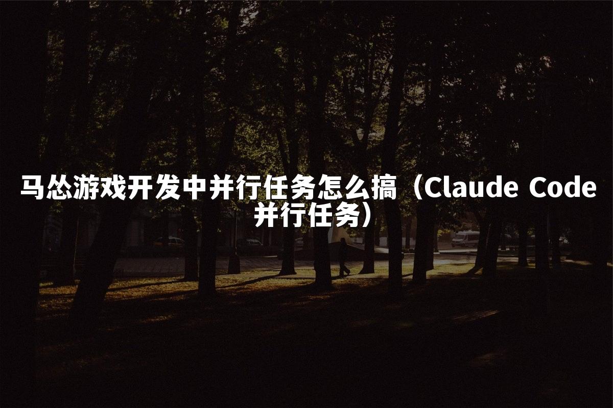 马怂游戏开发中并行任务怎么搞(Claude Code 并行任务)