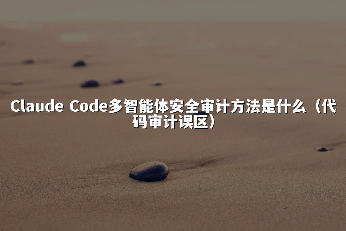 Claude Code多智能体安全审计方法是什么(代码审计误区)
