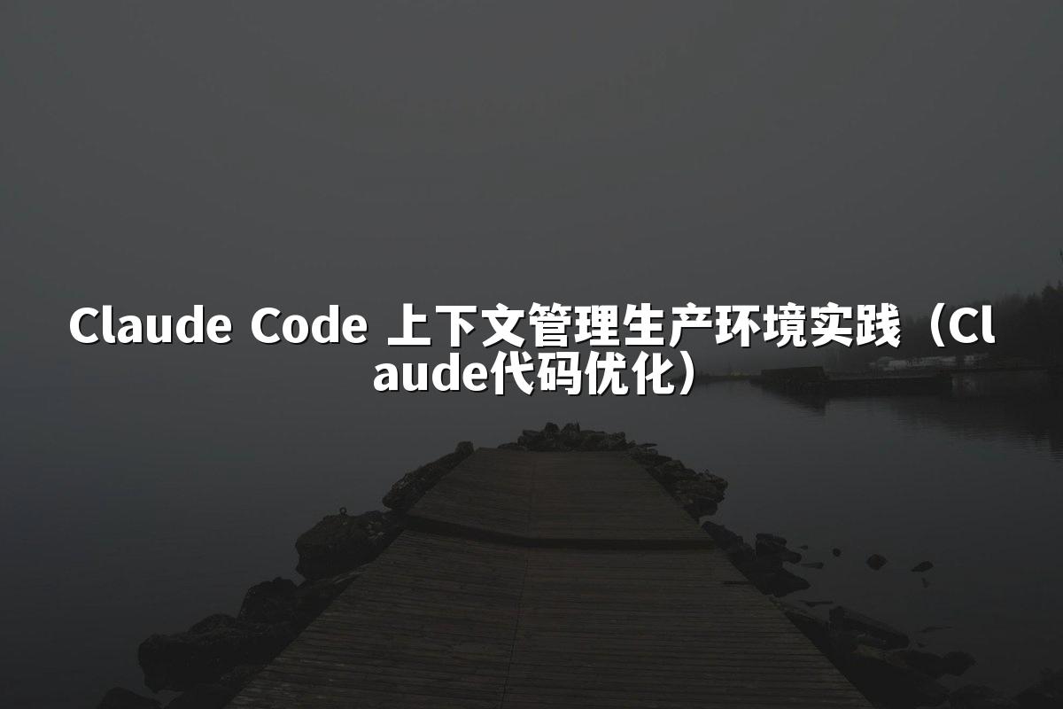 Claude Code 上下文管理生产环境实践（Claude代码优化）