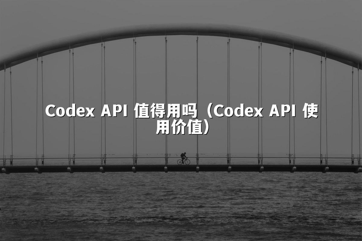 Codex API 值得用吗(Codex API 使用价值)