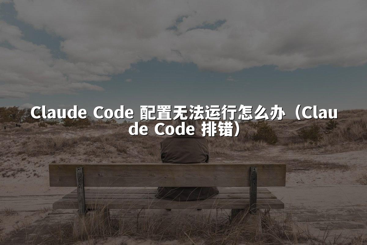 Claude Code 配置无法运行怎么办(Claude Code 排错)