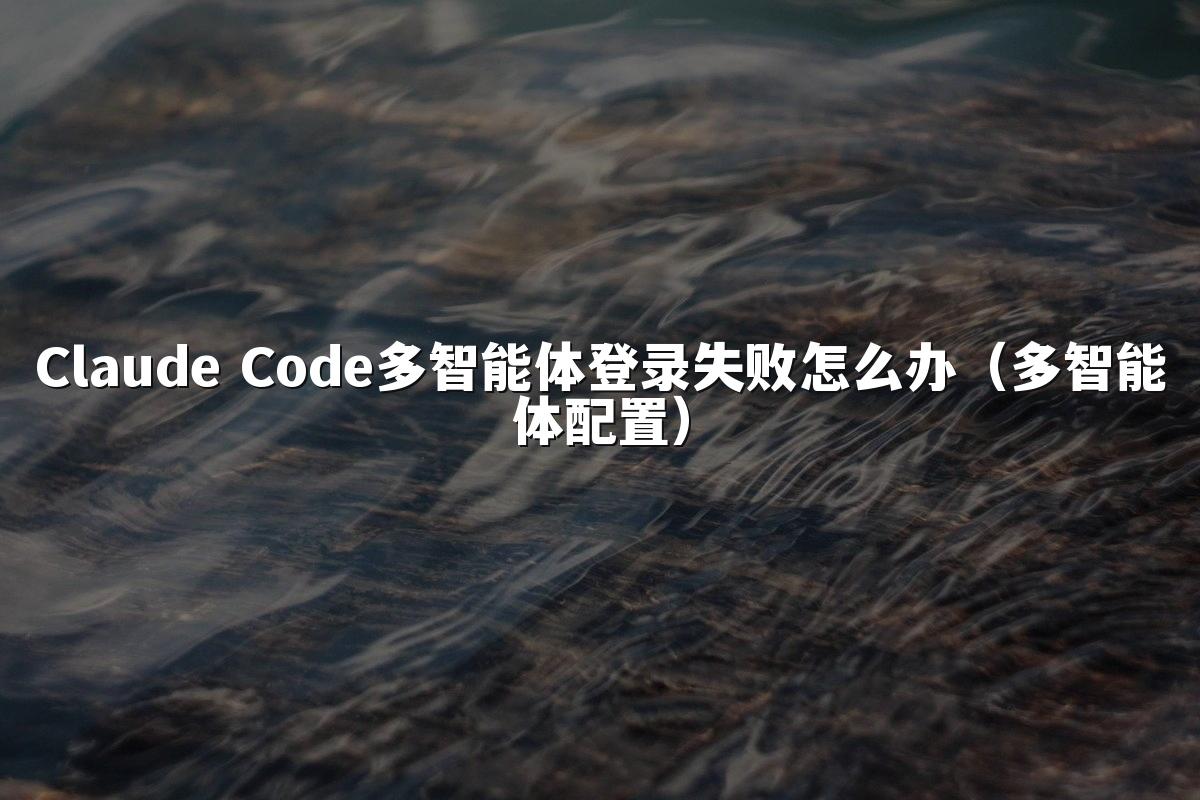 Claude Code多智能体登录失败怎么办(多智能体配置)