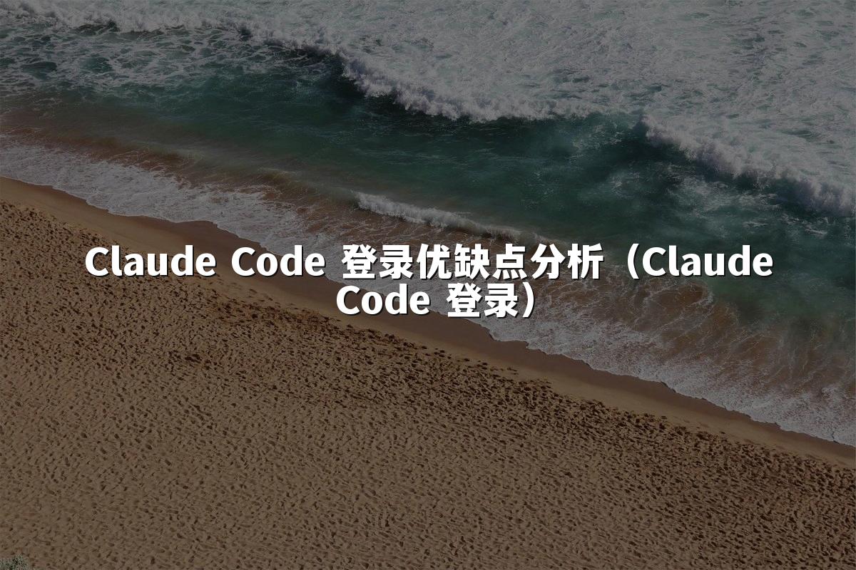 Claude Code 登录优缺点分析(Claude Code 登录)