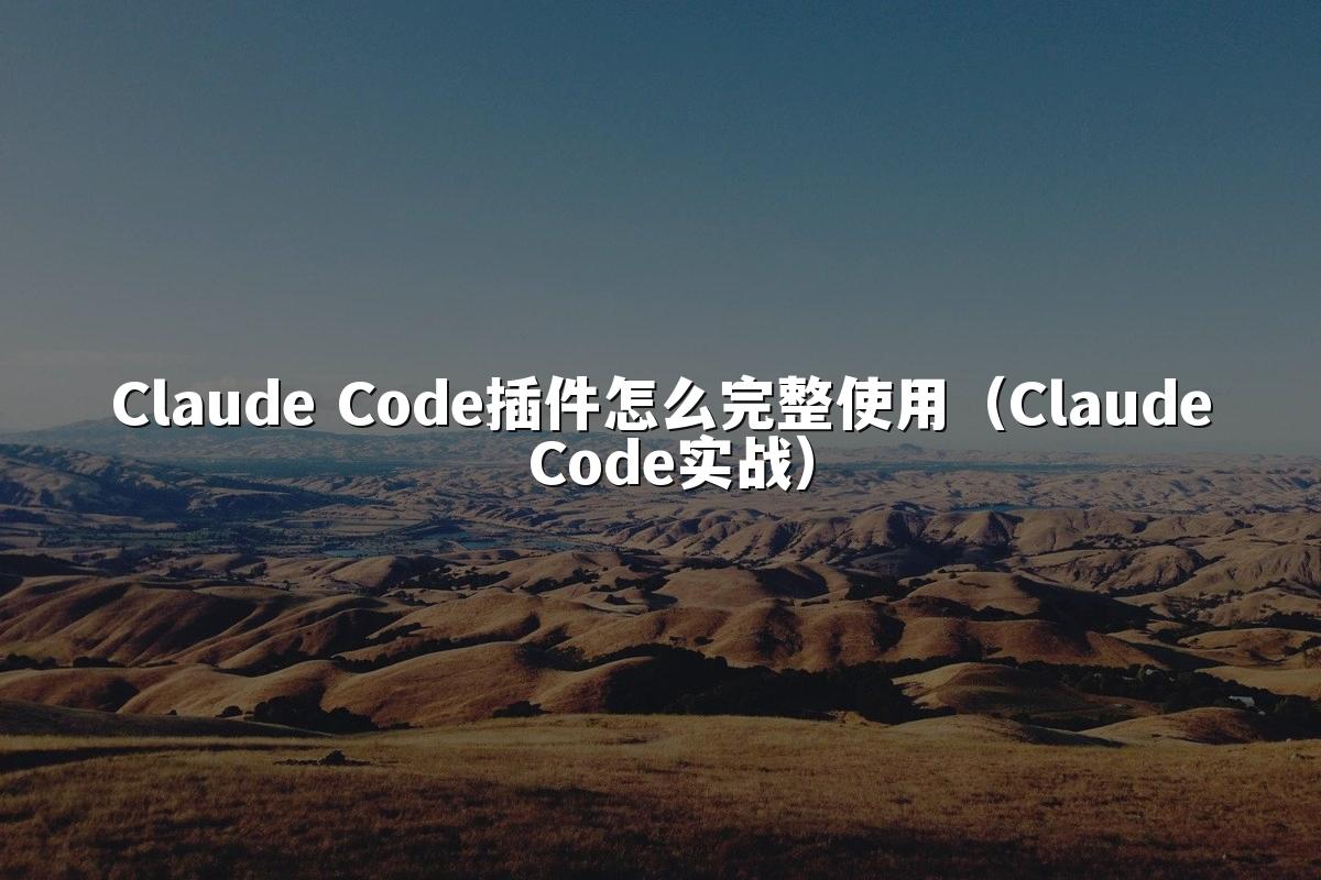 Claude Code插件怎么完整使用(Claude Code实战)