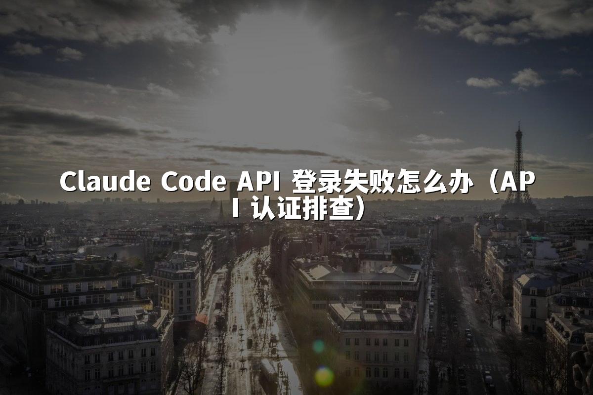 Claude Code API 登录失败怎么办(API 认证排查)