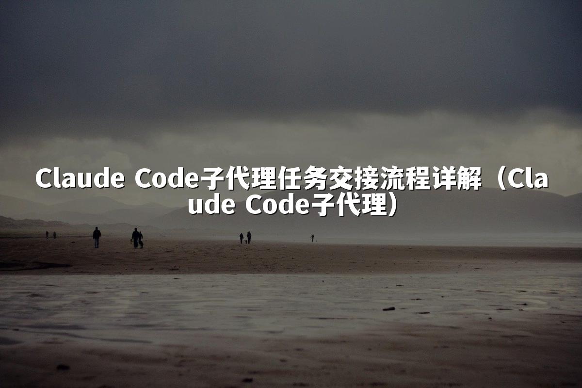Claude Code子代理任务交接流程详解（Claude Code子代理）
