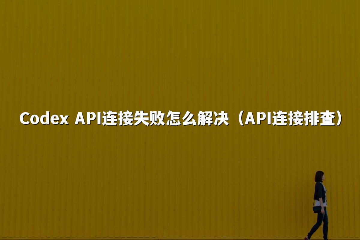 Codex API连接失败怎么解决（API连接排查）