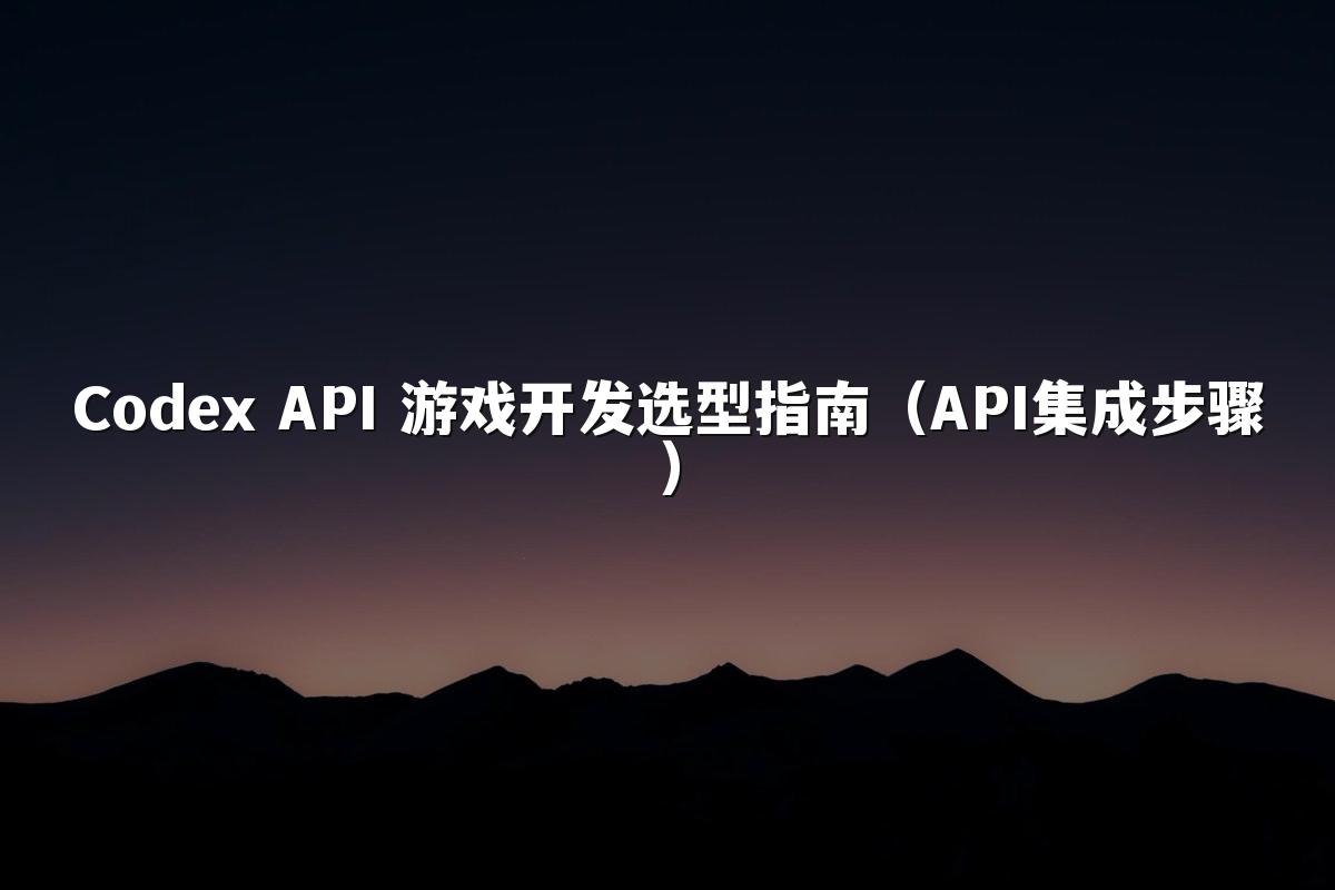 Codex API 游戏开发选型指南(API集成步骤)