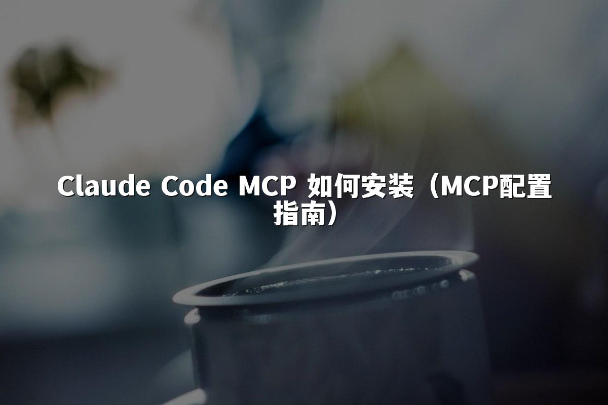 Claude Code MCP 如何安装（MCP配置指南）