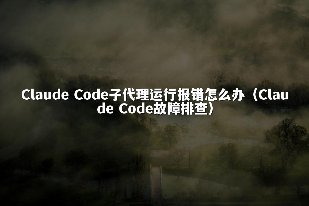 Claude Code子代理运行报错怎么办（Claude Code故障排查）