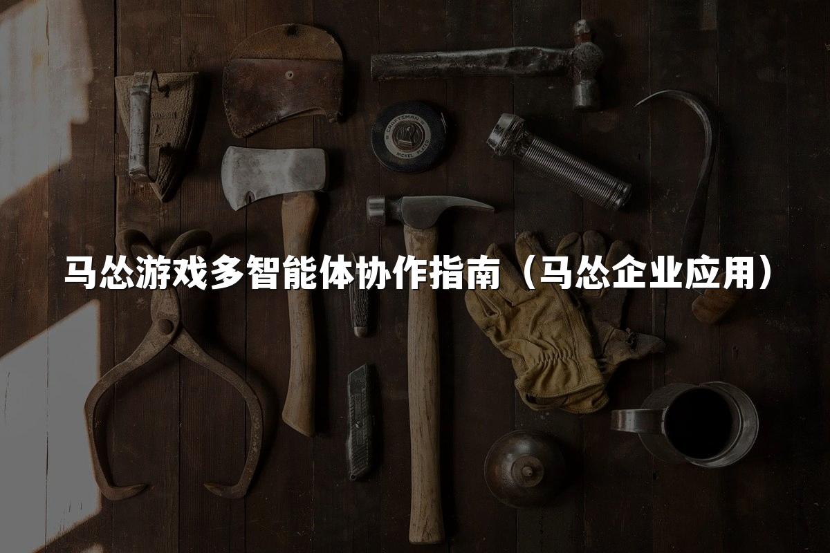 马怂游戏多智能体协作指南(马怂企业应用)