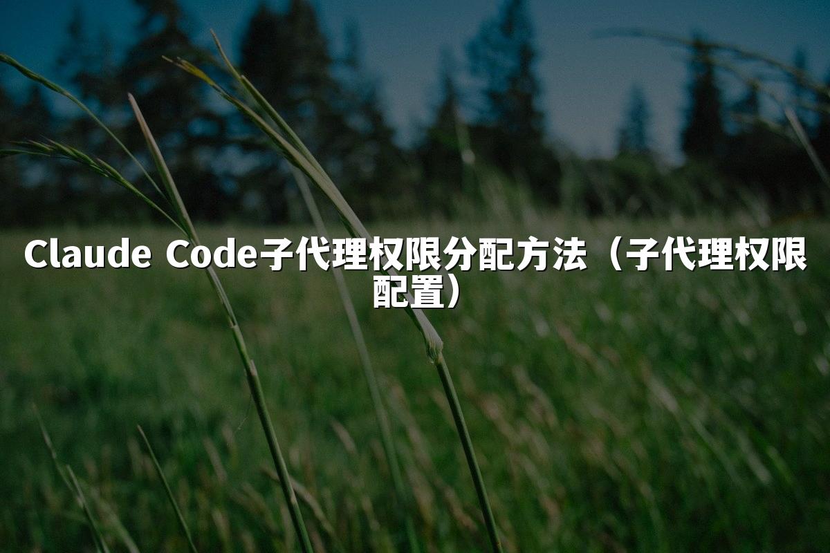 Claude Code子代理权限分配方法(子代理权限配置)